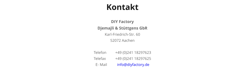 Kontakt  DIY Factory Djemajli & Stttgens GbR Karl-Friedrich-Str. 60 52072 Aachen  Telefon	+49 (0)241 18297623 Telefax	+49 (0)241 18297625 E- Mail	info@diyfactory.de
