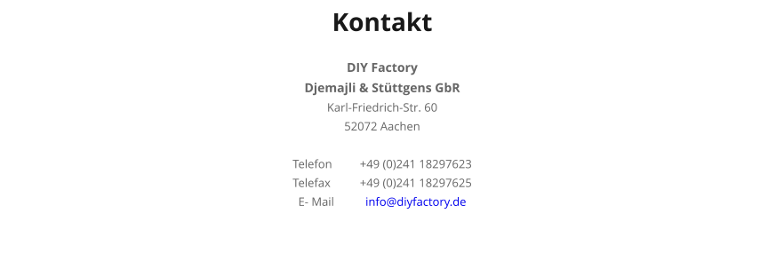 Kontakt  DIY Factory Djemajli & St�ttgens GbR Karl-Friedrich-Str. 60 52072 Aachen  Telefon	+49 (0)241 18297623 Telefax	+49 (0)241 18297625 E- Mail	info@diyfactory.de